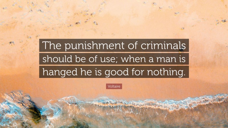 Voltaire Quote: “The punishment of criminals should be of use; when a man is hanged he is good for nothing.”