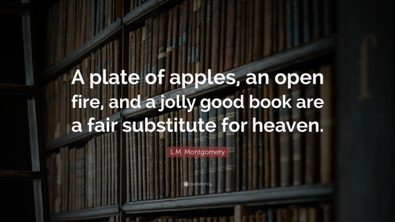 L.M. Montgomery Quote: “A plate of apples, an open fire, and a jolly good book are a fair substitute for heaven.”