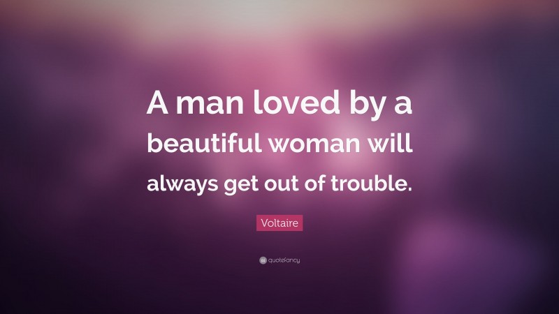 Voltaire Quote: “A man loved by a beautiful woman will always get out of trouble.”