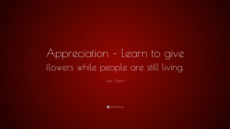 Joel Osteen Quote: “Appreciation – Learn to give flowers while people are still living.”