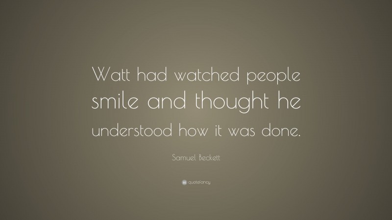 Samuel Beckett Quote: “Watt had watched people smile and thought he understood how it was done.”