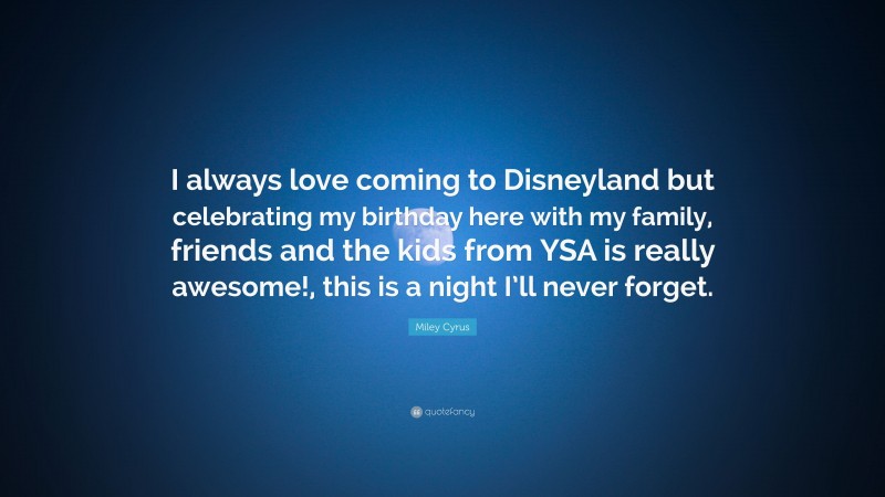 Miley Cyrus Quote: “I always love coming to Disneyland but celebrating my birthday here with my family, friends and the kids from YSA is really awesome!, this is a night I’ll never forget.”