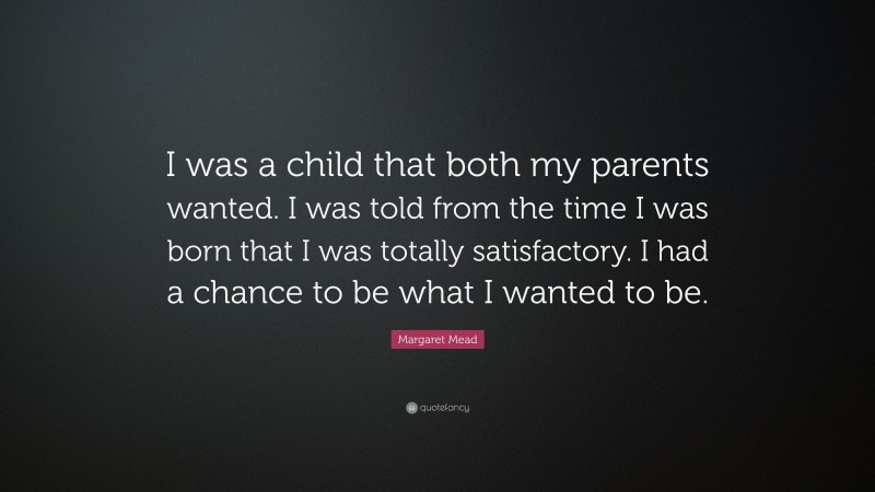 Margaret Mead Quote: “I was a child that both my parents wanted. I was told from the time I was born that I was totally satisfactory. I had a chance to be what I wanted to be.”