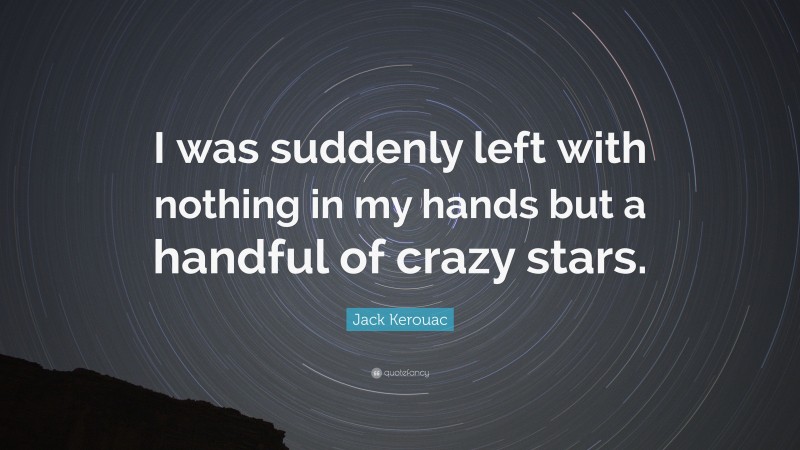 Jack Kerouac Quote: “I was suddenly left with nothing in my hands but a handful of crazy stars.”