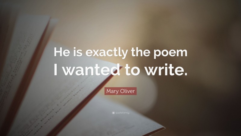Mary Oliver Quote: “He is exactly the poem I wanted to write.”