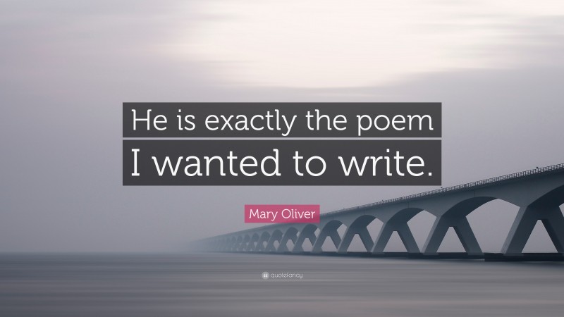 Mary Oliver Quote: “He is exactly the poem I wanted to write.”