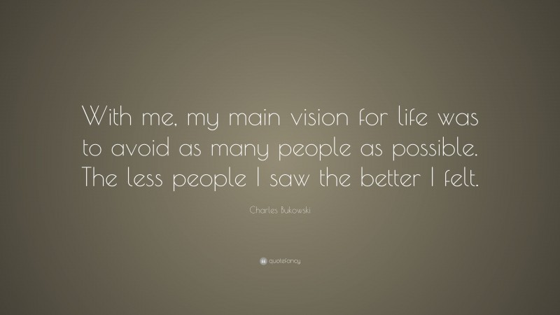 Charles Bukowski Quote: “With me, my main vision for life was to avoid as many people as possible. The less people I saw the better I felt.”
