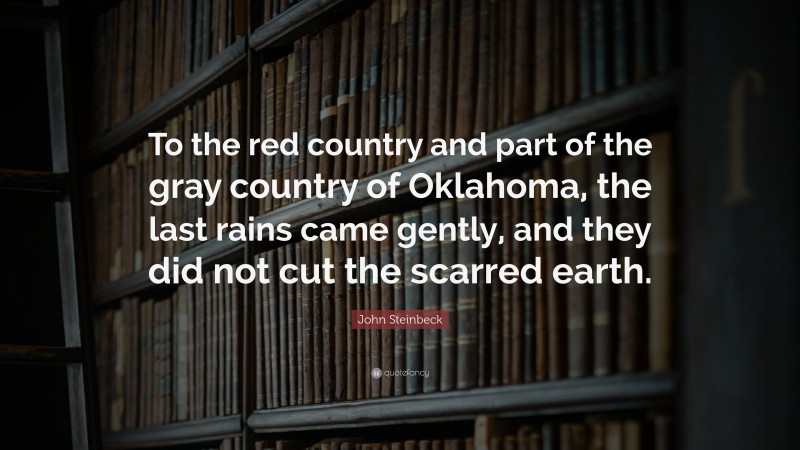 John Steinbeck Quote: “To the red country and part of the gray country of Oklahoma, the last rains came gently, and they did not cut the scarred earth.”