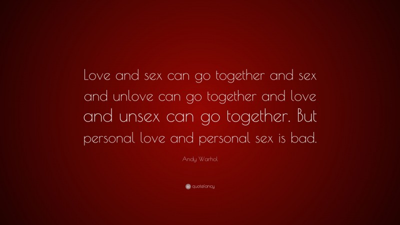 Andy Warhol Quote: “Love and sex can go together and sex and unlove can go together and love and unsex can go together. But personal love and personal sex is bad.”