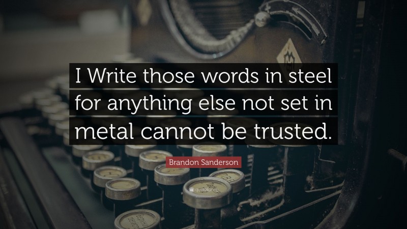 Brandon Sanderson Quote: “I Write those words in steel for anything else not set in metal cannot be trusted.”