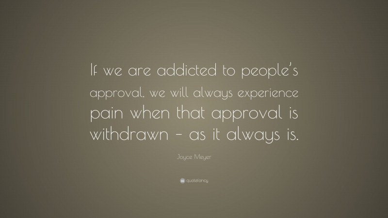 Joyce Meyer Quote: “If we are addicted to people’s approval, we will always experience pain when that approval is withdrawn – as it always is.”
