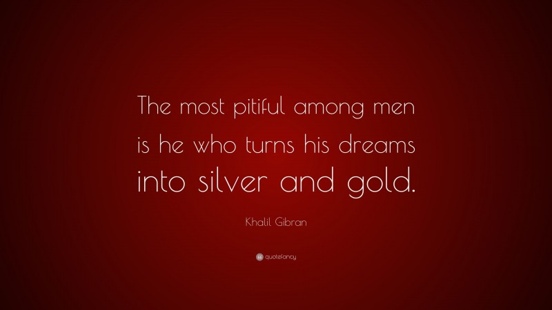 Khalil Gibran Quote: “The most pitiful among men is he who turns his dreams into silver and gold.”