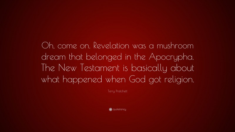 Terry Pratchett Quote: “Oh, come on. Revelation was a mushroom dream that belonged in the Apocrypha. The New Testament is basically about what happened when God got religion.”
