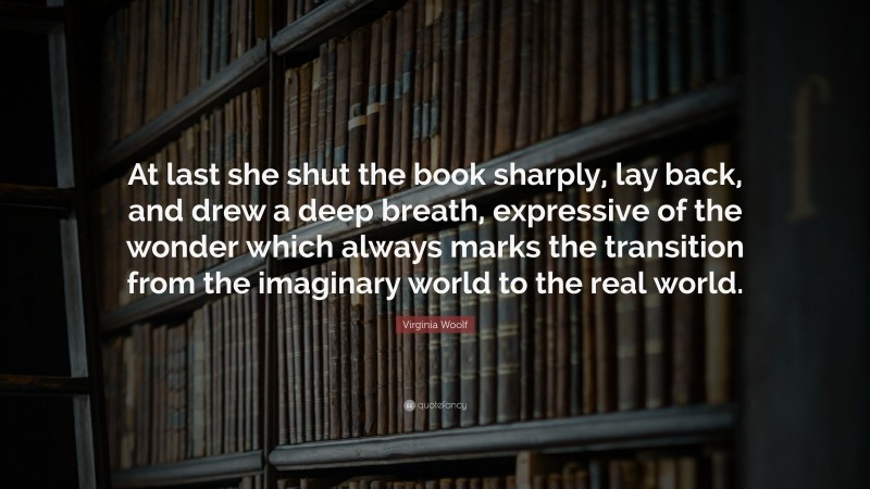 Virginia Woolf Quote: “At last she shut the book sharply, lay back, and drew a deep breath, expressive of the wonder which always marks the transition from the imaginary world to the real world.”