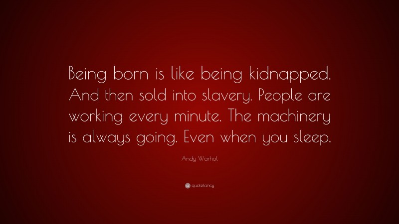 Andy Warhol Quote: “Being born is like being kidnapped. And then sold into slavery. People are working every minute. The machinery is always going. Even when you sleep.”
