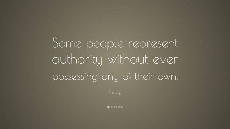 Banksy Quote: “Some people represent authority without ever possessing any of their own.”