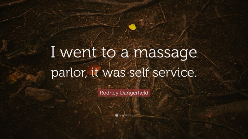 Rodney Dangerfield Quote: “I went to a massage parlor, it was self service.”