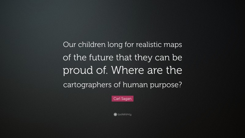Carl Sagan Quote: “Our children long for realistic maps of the future that they can be proud of. Where are the cartographers of human purpose?”