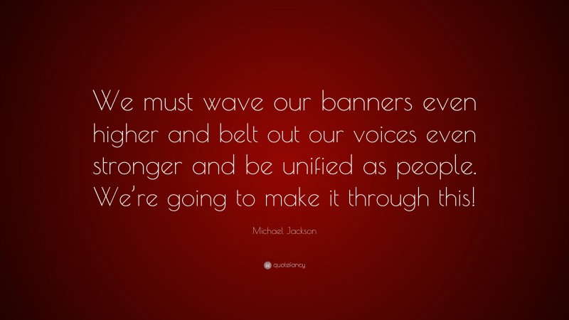 Michael Jackson Quote: “We must wave our banners even higher and belt out our voices even stronger and be unified as people. We’re going to make it through this!”