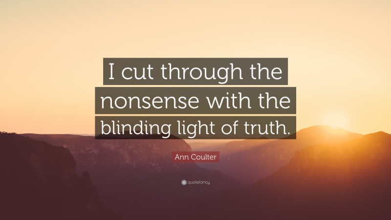 Ann Coulter Quote: “I cut through the nonsense with the blinding light of truth.”