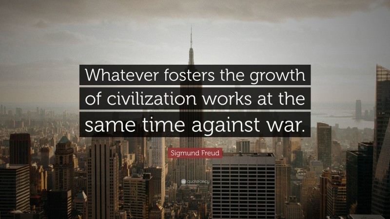 Sigmund Freud Quote: “Whatever fosters the growth of civilization works at the same time against war.”