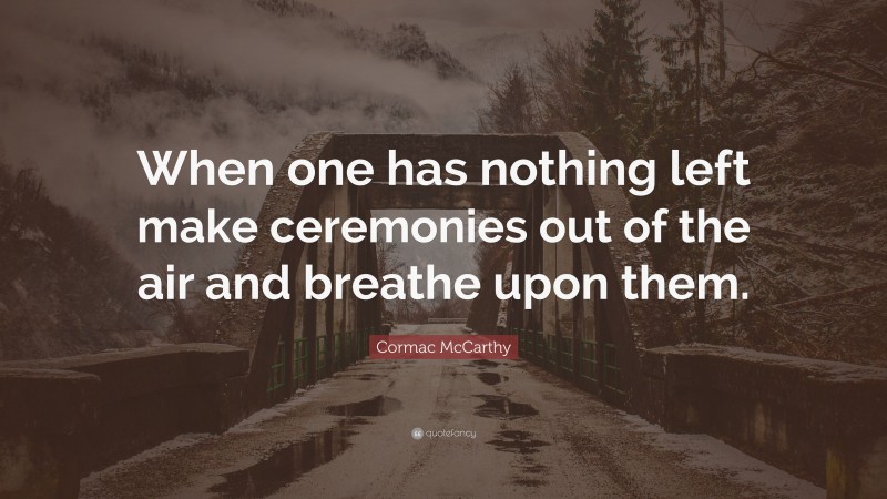 Cormac McCarthy Quote: “When one has nothing left make ceremonies out of the air and breathe upon them.”