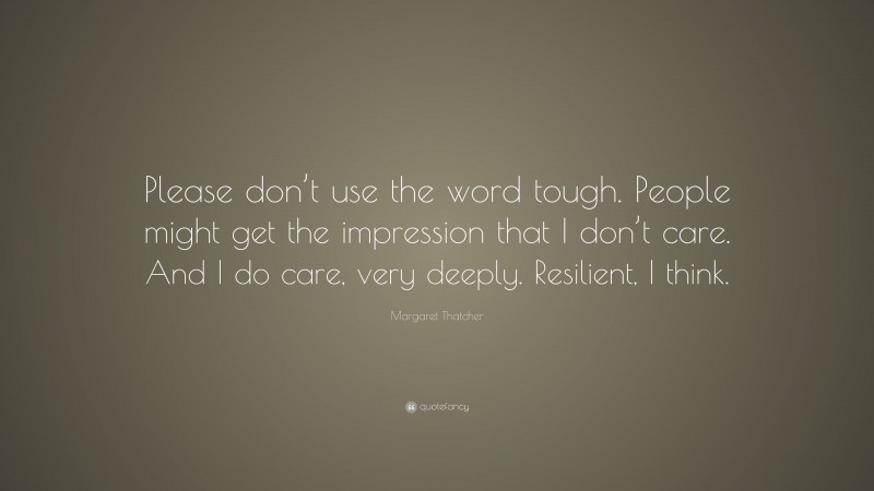 Margaret Thatcher Quote: “Please don’t use the word tough. People might get the impression that I don’t care. And I do care, very deeply. Resilient, I think.”