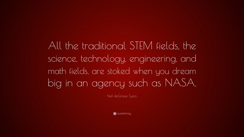 Neil deGrasse Tyson Quote: “All the traditional STEM fields, the science, technology, engineering, and math fields, are stoked when you dream big in an agency such as NASA.”