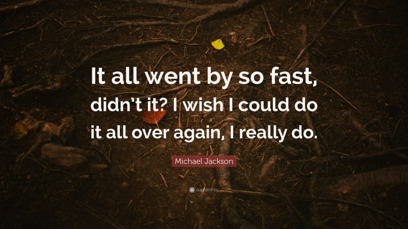 Michael Jackson Quote: “It all went by so fast, didn’t it? I wish I could do it all over again, I really do.”