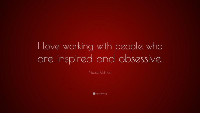 Nicole Kidman Quote: “I love working with people who are inspired and obsessive.”