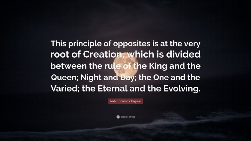 Rabindranath Tagore Quote: “This principle of opposites is at the very root of Creation, which is divided between the rule of the King and the Queen; Night and Day; the One and the Varied; the Eternal and the Evolving.”
