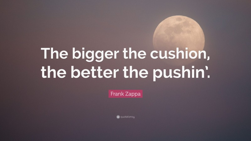 Frank Zappa Quote: “The bigger the cushion, the better the pushin’.”