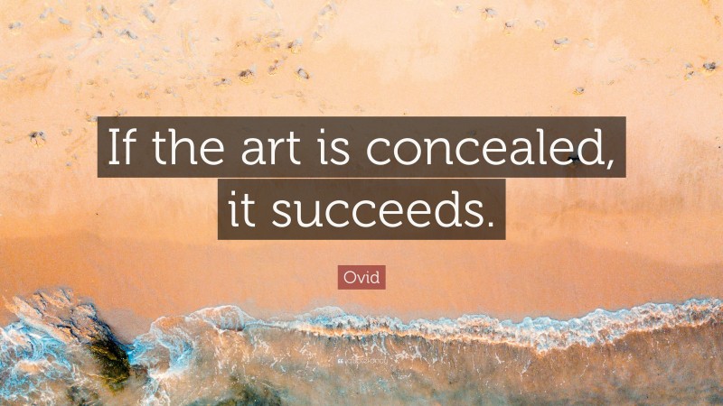 Ovid Quote: “If the art is concealed, it succeeds.”