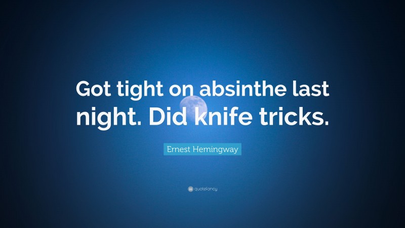 Ernest Hemingway Quote: “Got tight on absinthe last night. Did knife tricks.”