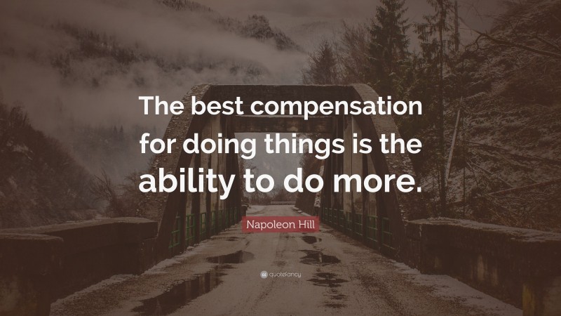 Napoleon Hill Quote: “The best compensation for doing things is the ability to do more.”