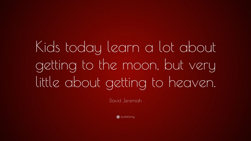 David Jeremiah Quote: “Kids today learn a lot about getting to the moon, but very little about getting to heaven.”