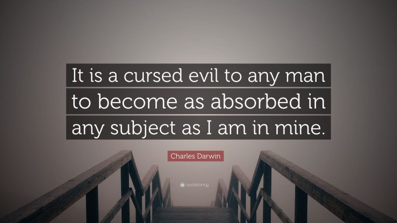 Charles Darwin Quote: “It is a cursed evil to any man to become as absorbed in any subject as I am in mine.”