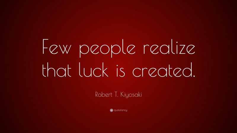 Robert T. Kiyosaki Quote: “Few people realize that luck is created.”