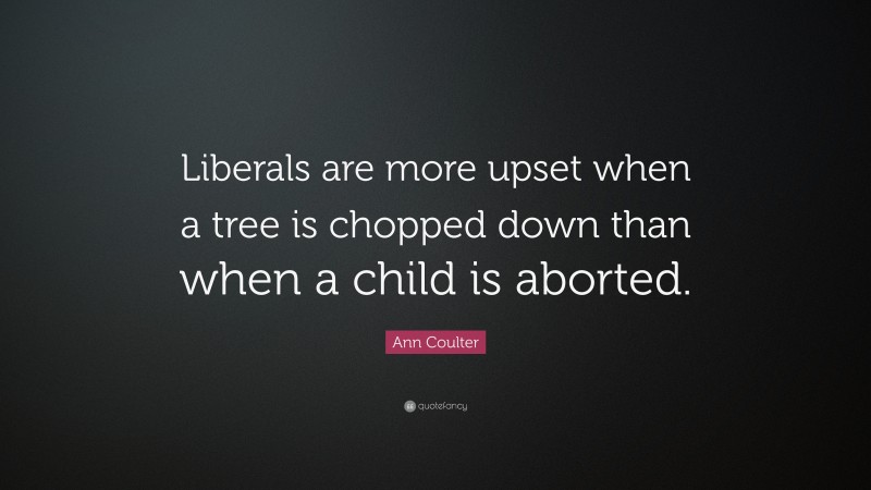 Ann Coulter Quote: “Liberals are more upset when a tree is chopped down than when a child is aborted.”