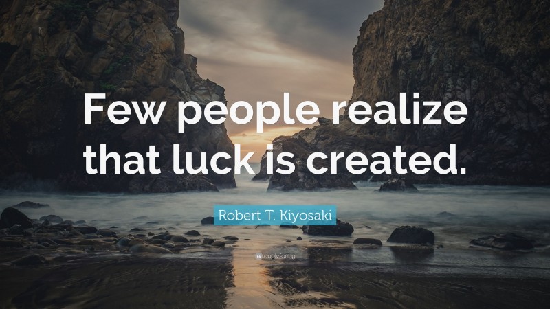 Robert T. Kiyosaki Quote: “Few people realize that luck is created.”