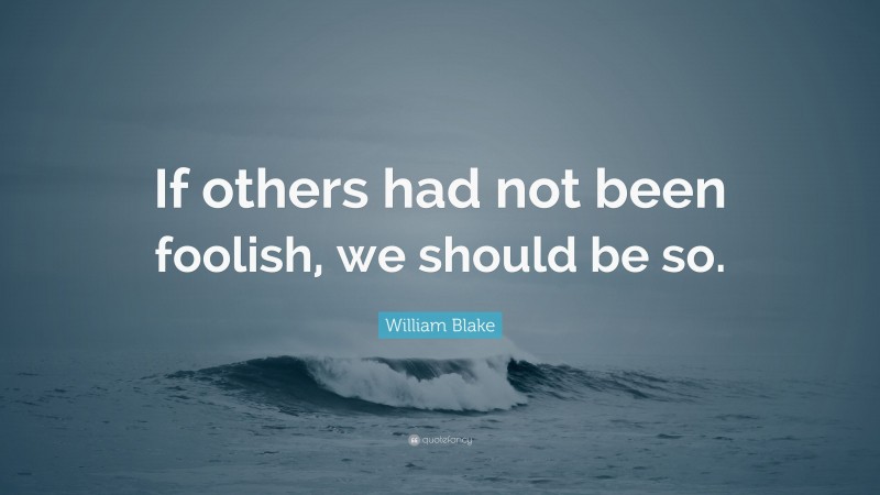 William Blake Quote: “If others had not been foolish, we should be so.”