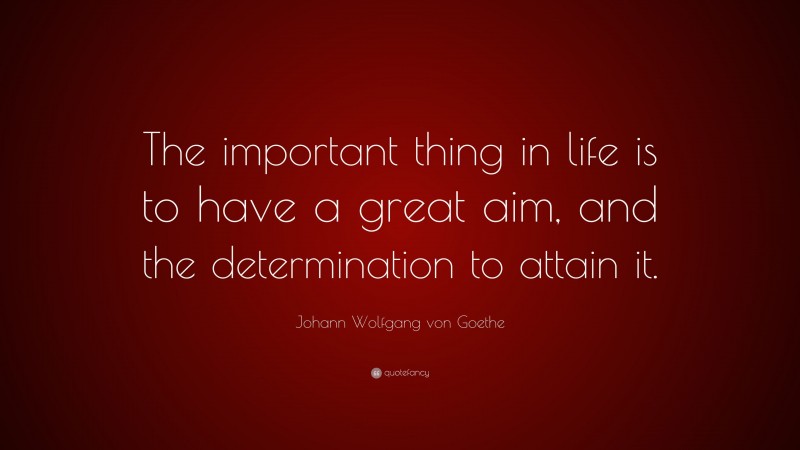 Johann Wolfgang von Goethe Quote: “The important thing in life is to have a great aim, and the determination to attain it.”