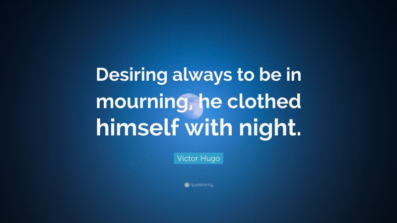 Victor Hugo Quote: “Desiring always to be in mourning, he clothed himself with night.”