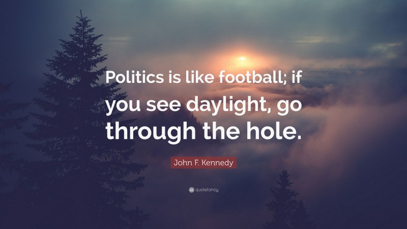 John F. Kennedy Quote: “Politics is like football; if you see daylight, go through the hole.”