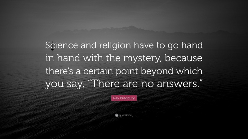 Ray Bradbury Quote: “Science and religion have to go hand in hand with the mystery, because there’s a certain point beyond which you say, “There are no answers.””