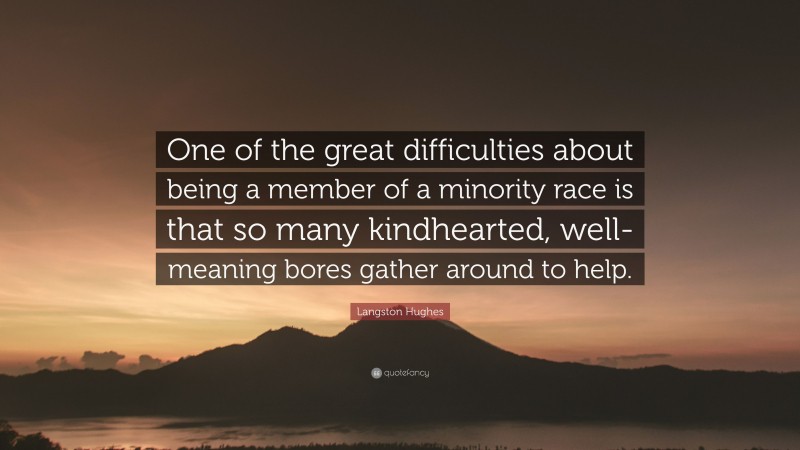 Langston Hughes Quote: “One of the great difficulties about being a member of a minority race is that so many kindhearted, well-meaning bores gather around to help.”