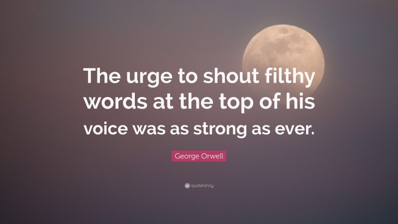George Orwell Quote: “The urge to shout filthy words at the top of his voice was as strong as ever.”