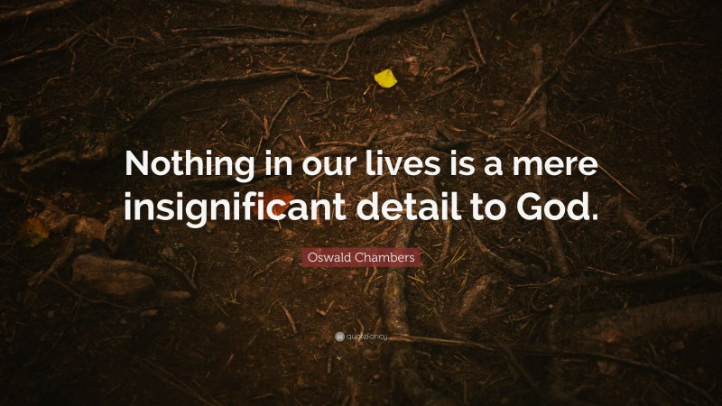 Oswald Chambers Quote: “Nothing in our lives is a mere insignificant detail to God.”