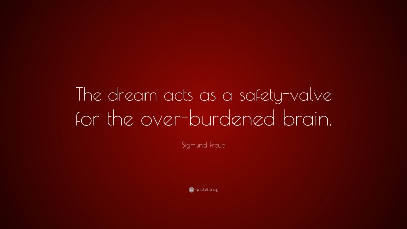 Sigmund Freud Quote: “The dream acts as a safety-valve for the over-burdened brain.”