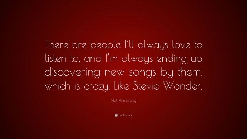 Neil Armstrong Quote: “There are people I’ll always love to listen to, and I’m always ending up discovering new songs by them, which is crazy. Like Stevie Wonder.”